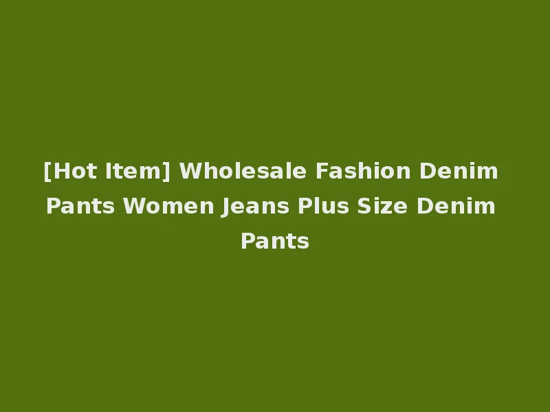 [Hot Item] Wholesale Fashion Denim Pants Women Jeans Plus Size Denim Pants