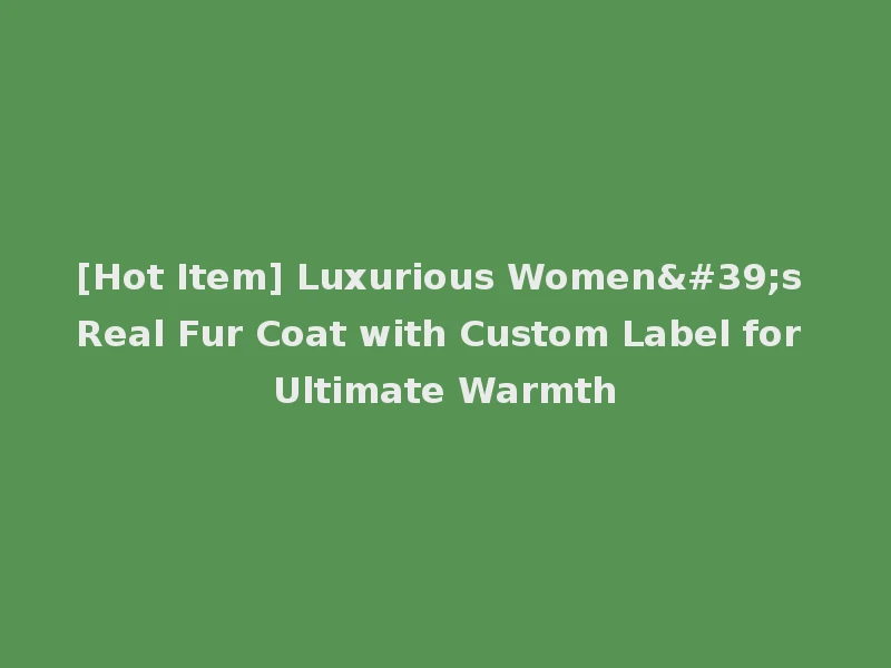 [Hot Item] Luxurious Women's Real Fur Coat with Custom Label for Ultimate Warmth
