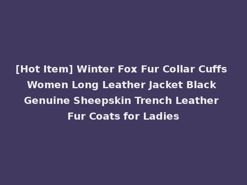 [Hot Item] Winter Fox Fur Collar Cuffs Women Long Leather Jacket Black Genuine Sheepskin Trench Leather Fur Coats for Ladies