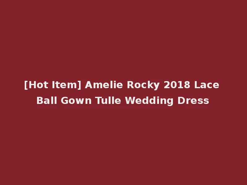 [Hot Item] Amelie Rocky 2018 Lace Ball Gown Tulle Wedding Dress