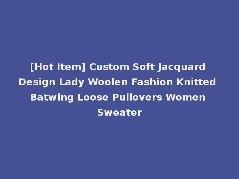 [Hot Item] Custom Soft Jacquard Design Lady Woolen Fashion Knitted Batwing Loose Pullovers Women Sweater