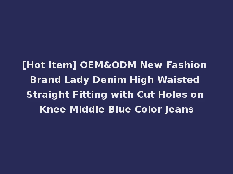 [Hot Item] OEM&ODM New Fashion Brand Lady Denim High Waisted Straight Fitting with Cut Holes on Knee Middle Blue Color Jeans