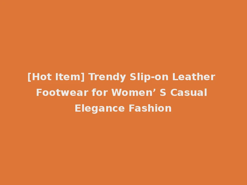 [Hot Item] Trendy Slip-on Leather Footwear for Women’ S Casual Elegance Fashion