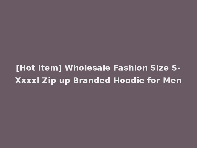 [Hot Item] Wholesale Fashion Size S-Xxxxl Zip up Branded Hoodie for Men