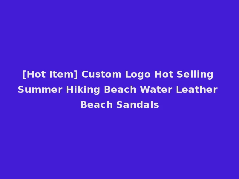 [Hot Item] Custom Logo Hot Selling Summer Hiking Beach Water Leather Beach Sandals