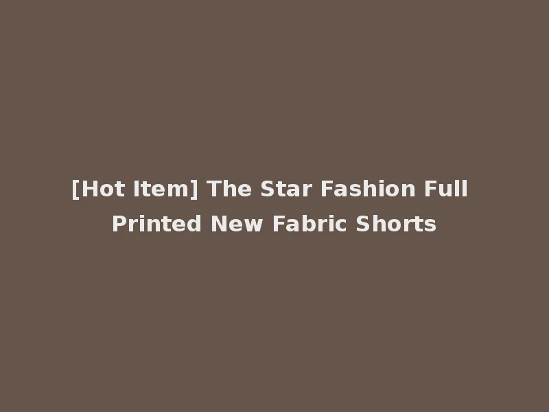 [Hot Item] The Star Fashion Full Printed New Fabric Shorts