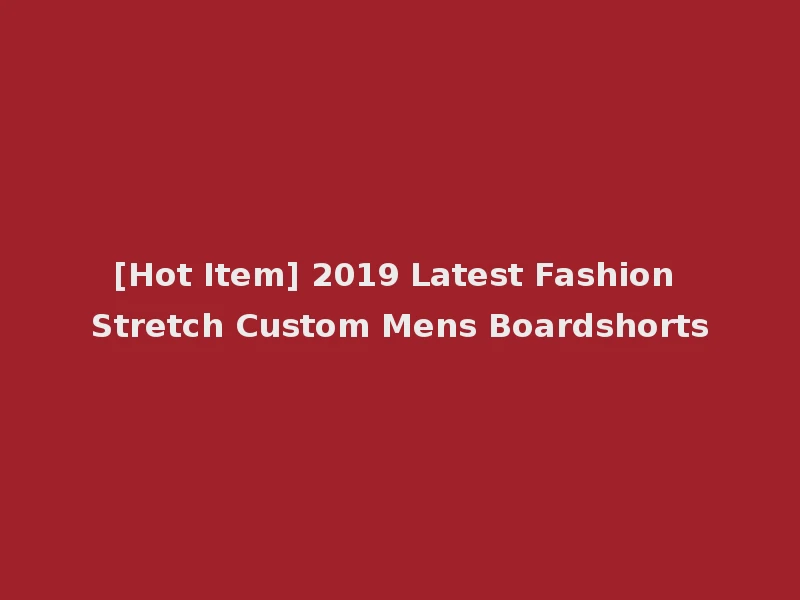 [Hot Item] 2019 Latest Fashion Stretch Custom Mens Boardshorts
