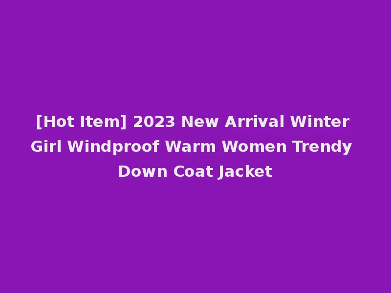 [Hot Item] 2023 New Arrival Winter Girl Windproof Warm Women Trendy Down Coat Jacket