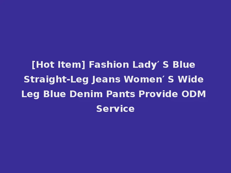 [Hot Item] Fashion Lady′ S Blue Straight-Leg Jeans Women′ S Wide Leg Blue Denim Pants Provide ODM Service