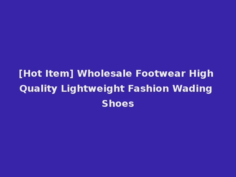 [Hot Item] Wholesale Footwear High Quality Lightweight Fashion Wading Shoes