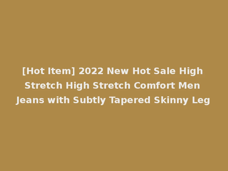 [Hot Item] 2022 New Hot Sale High Stretch High Stretch Comfort Men Jeans with Subtly Tapered Skinny Leg