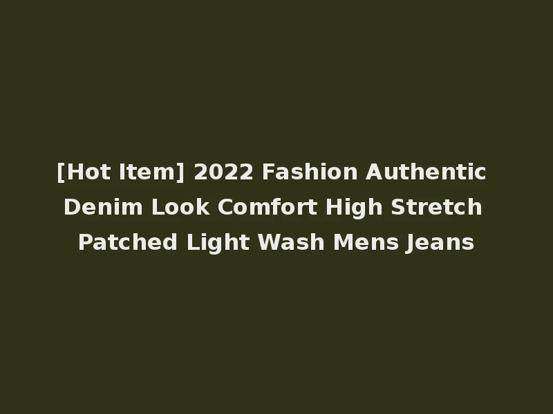 [Hot Item] 2022 Fashion Authentic Denim Look Comfort High Stretch Patched Light Wash Mens Jeans