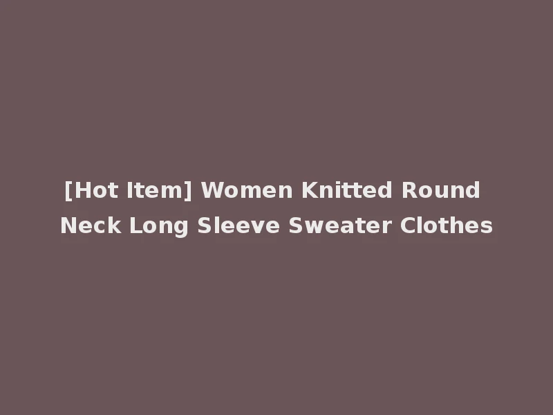 [Hot Item] Women Knitted Round Neck Long Sleeve Sweater Clothes