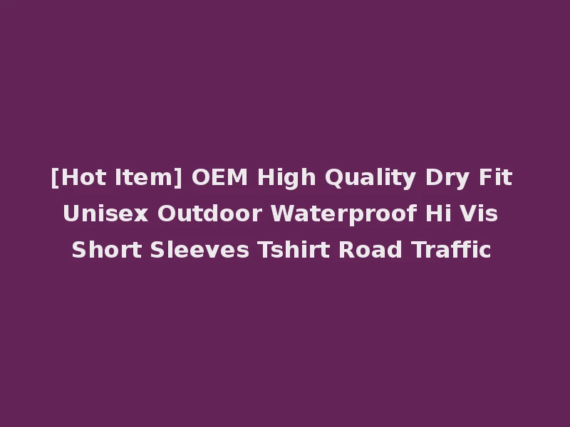 [Hot Item] OEM High Quality Dry Fit Unisex Outdoor Waterproof Hi Vis Short Sleeves Tshirt Road Traffic