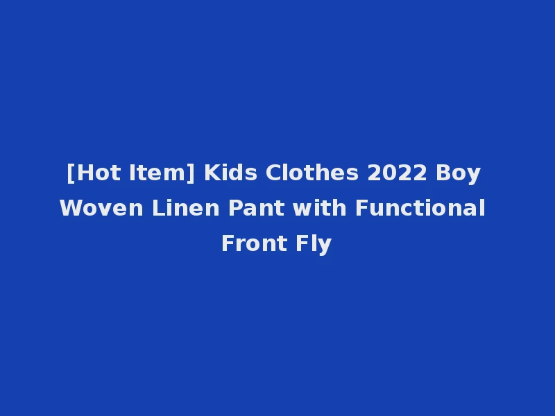 [Hot Item] Kids Clothes 2022 Boy Woven Linen Pant with Functional Front Fly