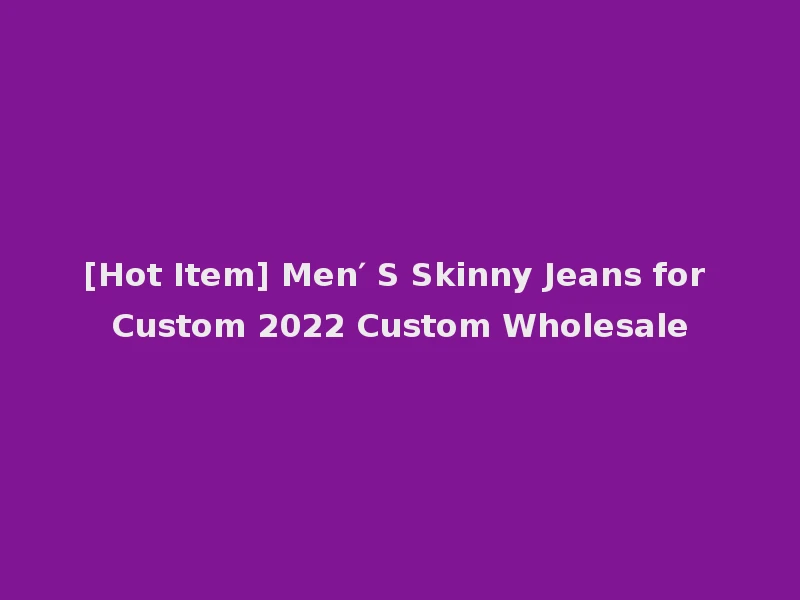 [Hot Item] Men′ S Skinny Jeans for Custom 2022 Custom Wholesale