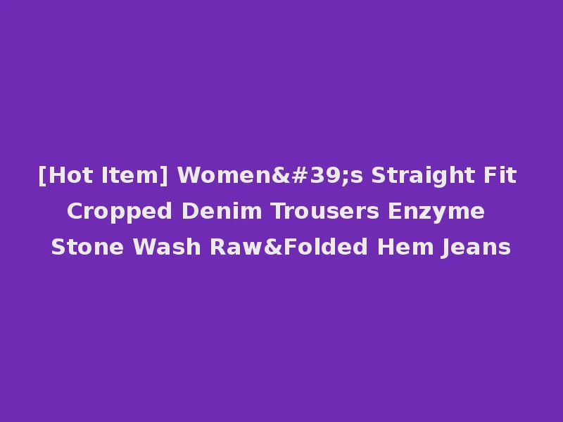 [Hot Item] Women's Straight Fit Cropped Denim Trousers Enzyme Stone Wash Raw&Folded Hem Jeans