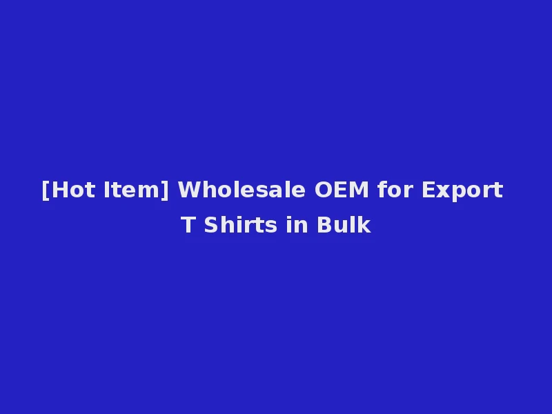 [Hot Item] Wholesale OEM for Export T Shirts in Bulk