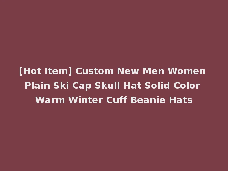 [Hot Item] Custom New Men Women Plain Ski Cap Skull Hat Solid Color Warm Winter Cuff Beanie Hats