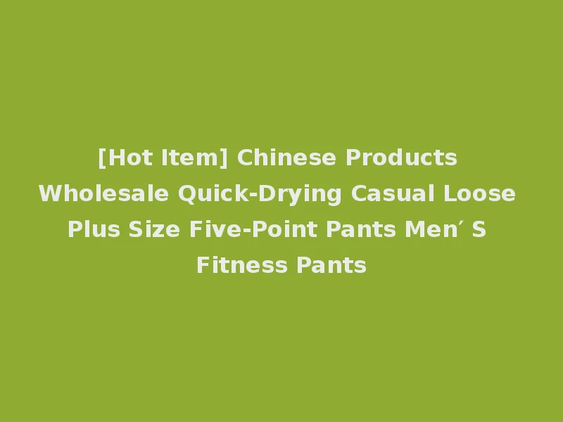 [Hot Item] Chinese Products Wholesale Quick-Drying Casual Loose Plus Size Five-Point Pants Men′ S Fitness Pants