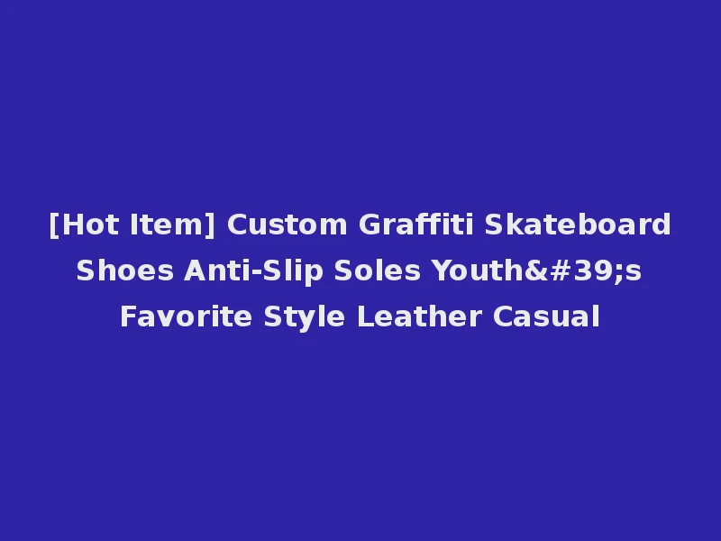 [Hot Item] Custom Graffiti Skateboard Shoes Anti-Slip Soles Youth's Favorite Style Leather Casual