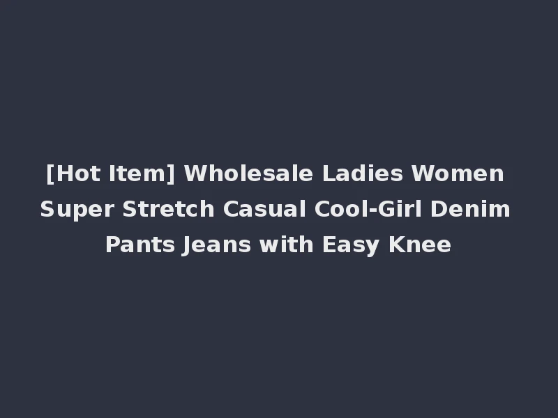 [Hot Item] Wholesale Ladies Women Super Stretch Casual Cool-Girl Denim Pants Jeans with Easy Knee