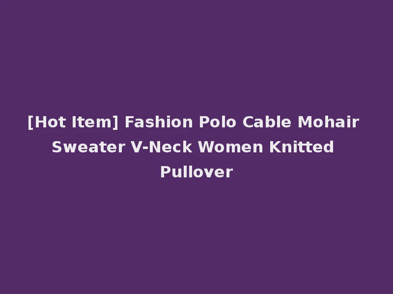 [Hot Item] Fashion Polo Cable Mohair Sweater V-Neck Women Knitted Pullover