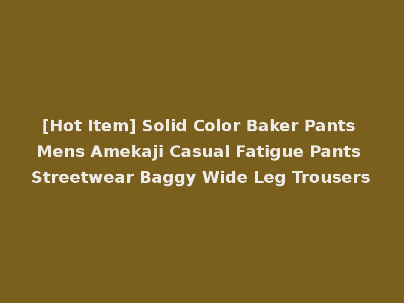 [Hot Item] Solid Color Baker Pants Mens Amekaji Casual Fatigue Pants Streetwear Baggy Wide Leg Trousers