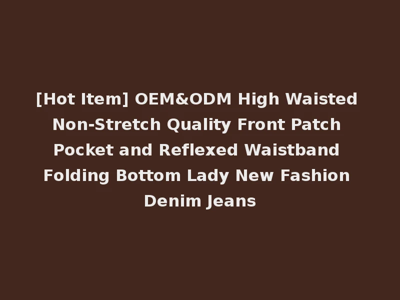 [Hot Item] OEM&ODM High Waisted Non-Stretch Quality Front Patch Pocket and Reflexed Waistband Folding Bottom Lady New Fashion Denim Jeans