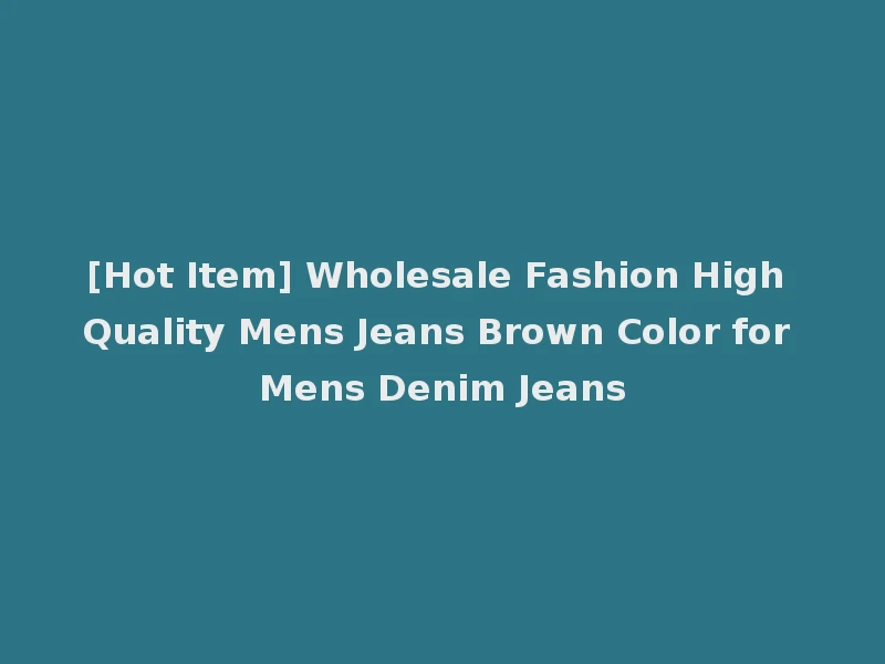 [Hot Item] Wholesale Fashion High Quality Mens Jeans Brown Color for Mens Denim Jeans