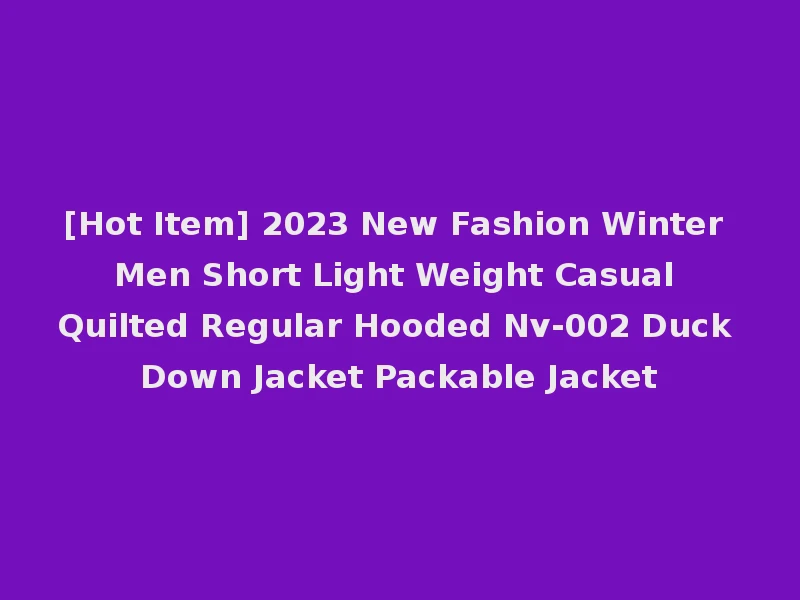 [Hot Item] 2023 New Fashion Winter Men Short Light Weight Casual Quilted Regular Hooded Nv-002 Duck Down Jacket Packable Jacket