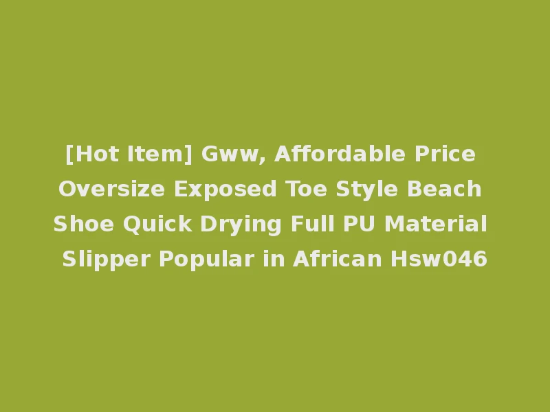 [Hot Item] Gww, Affordable Price Oversize Exposed Toe Style Beach Shoe Quick Drying Full PU Material Slipper Popular in African Hsw046