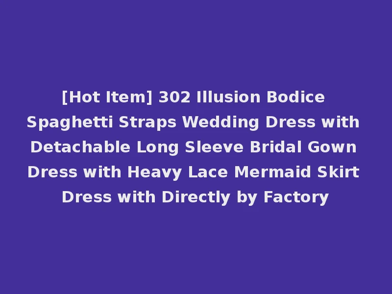 [Hot Item] 302 Illusion Bodice Spaghetti Straps Wedding Dress with Detachable Long Sleeve Bridal Gown Dress with Heavy Lace Mermaid Skirt Dress with Directly by Factory