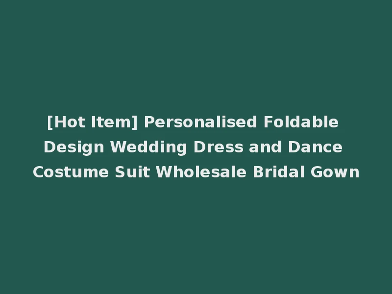 [Hot Item] Personalised Foldable Design Wedding Dress and Dance Costume Suit Wholesale Bridal Gown