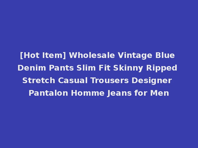 [Hot Item] Wholesale Vintage Blue Denim Pants Slim Fit Skinny Ripped Stretch Casual Trousers Designer Pantalon Homme Jeans for Men