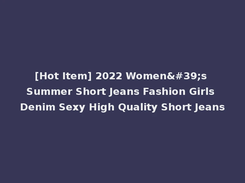 [Hot Item] 2022 Women's Summer Short Jeans Fashion Girls Denim Sexy High Quality Short Jeans