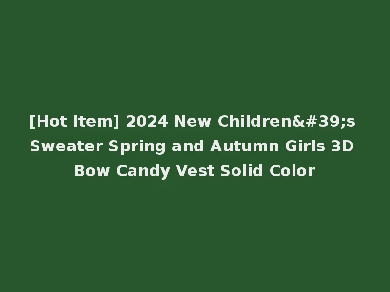 [Hot Item] 2024 New Children's Sweater Spring and Autumn Girls 3D Bow Candy Vest Solid Color