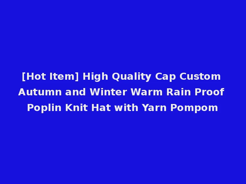 [Hot Item] High Quality Cap Custom Autumn and Winter Warm Rain Proof Poplin Knit Hat with Yarn Pompom