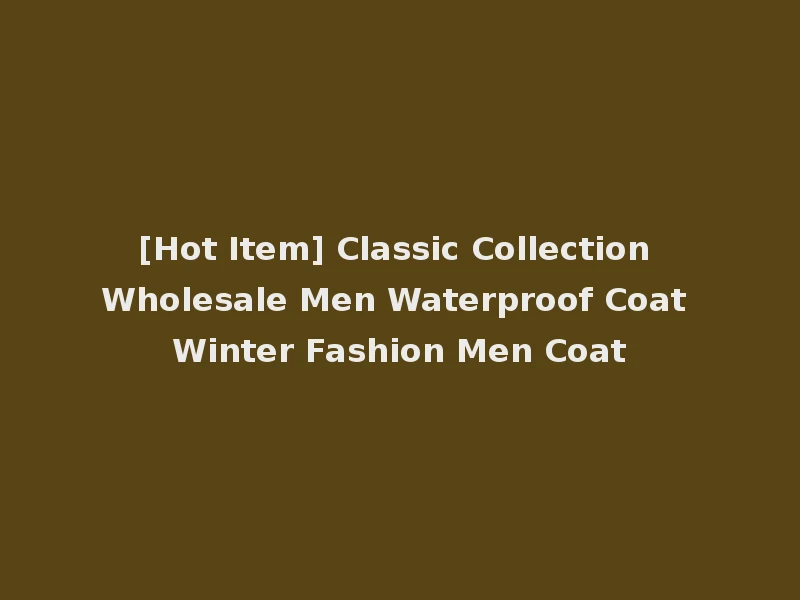 [Hot Item] Classic Collection Wholesale Men Waterproof Coat Winter Fashion Men Coat