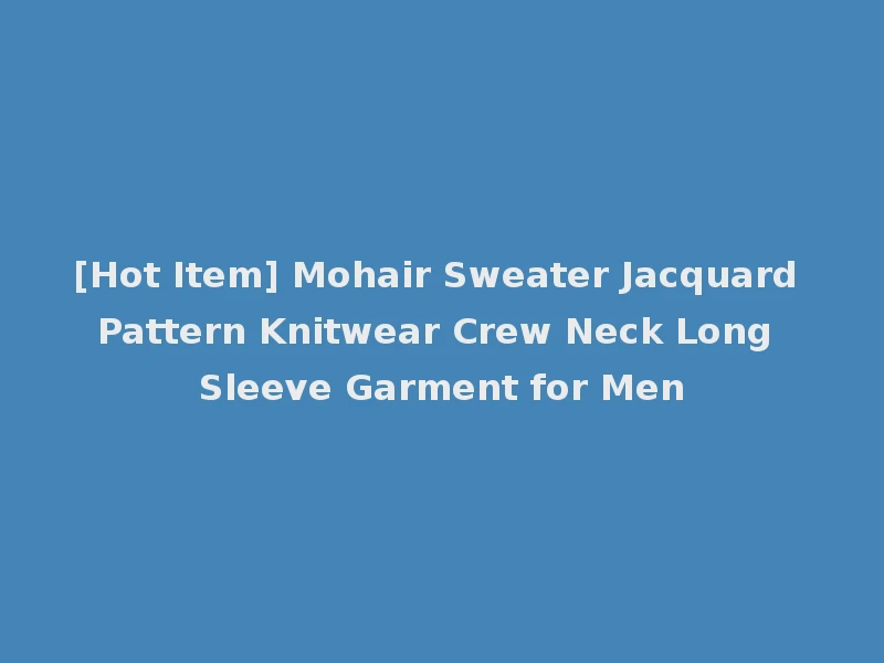 [Hot Item] Mohair Sweater Jacquard Pattern Knitwear Crew Neck Long Sleeve Garment for Men