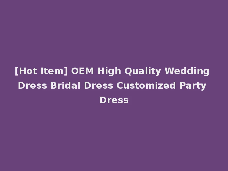 [Hot Item] OEM High Quality Wedding Dress Bridal Dress Customized Party Dress