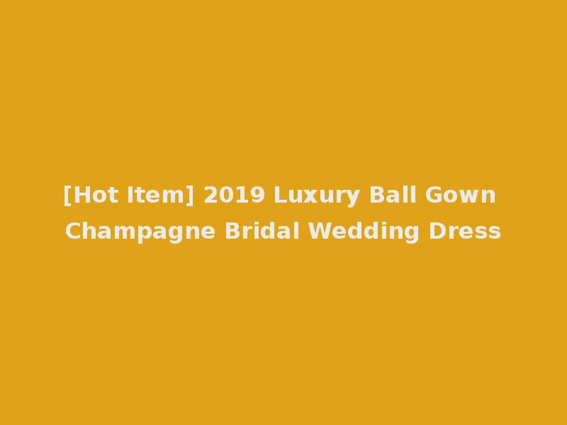 [Hot Item] 2019 Luxury Ball Gown Champagne Bridal Wedding Dress