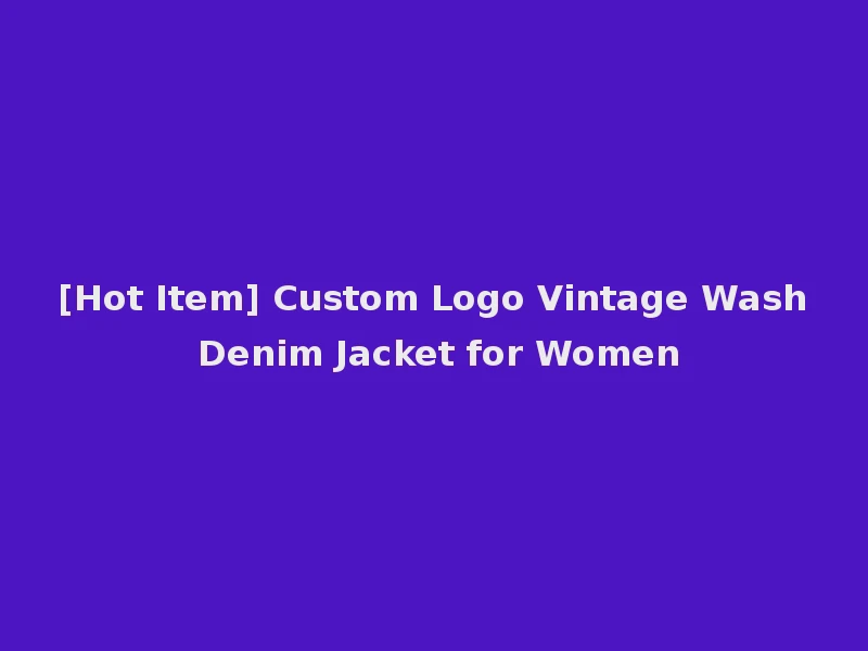 [Hot Item] Custom Logo Vintage Wash Denim Jacket for Women
