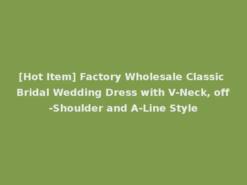[Hot Item] Factory Wholesale Classic Bridal Wedding Dress with V-Neck, off-Shoulder and A-Line Style