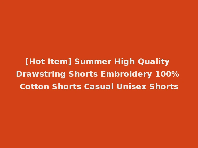 [Hot Item] Summer High Quality Drawstring Shorts Embroidery 100% Cotton Shorts Casual Unisex Shorts