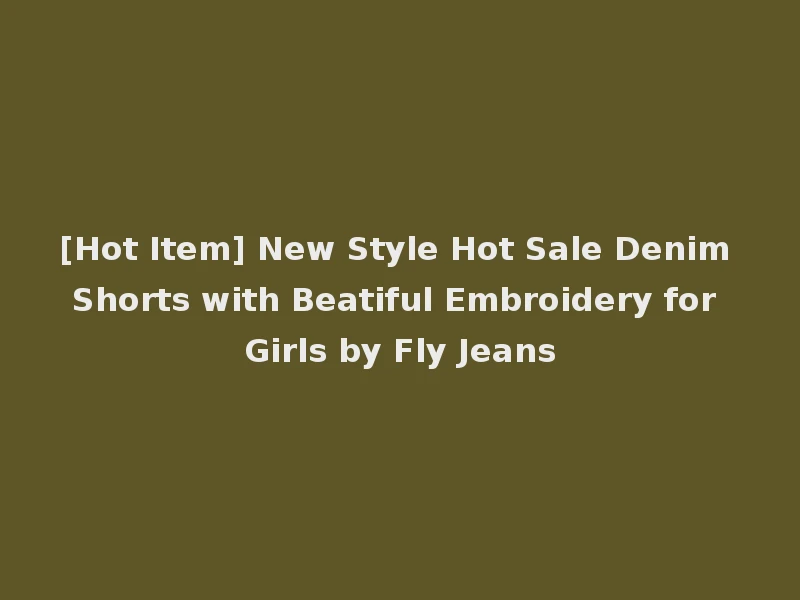 [Hot Item] New Style Hot Sale Denim Shorts with Beatiful Embroidery for Girls by Fly Jeans