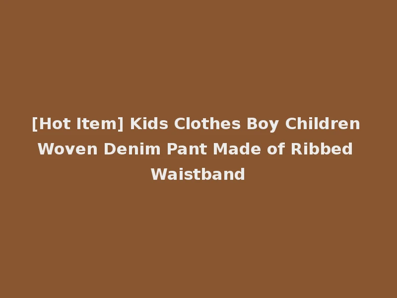 [Hot Item] Kids Clothes Boy Children Woven Denim Pant Made of Ribbed Waistband