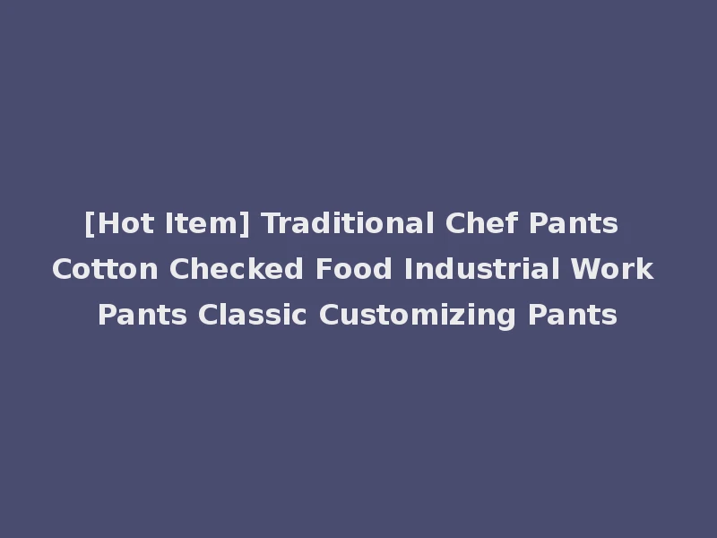 [Hot Item] Traditional Chef Pants Cotton Checked Food Industrial Work Pants Classic Customizing Pants
