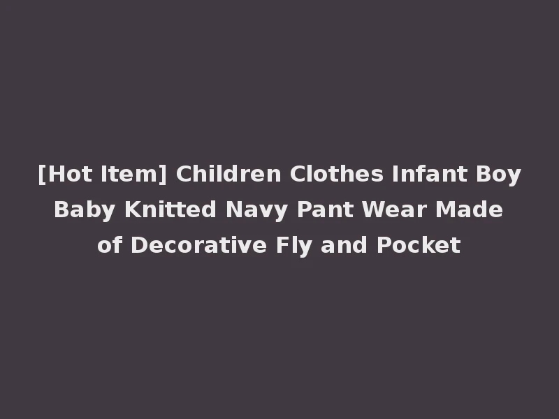 [Hot Item] Children Clothes Infant Boy Baby Knitted Navy Pant Wear Made of Decorative Fly and Pocket