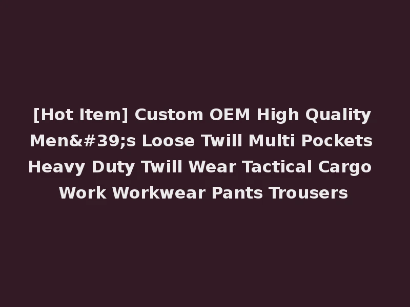 [Hot Item] Custom OEM High Quality Men's Loose Twill Multi Pockets Heavy Duty Twill Wear Tactical Cargo Work Workwear Pants Trousers